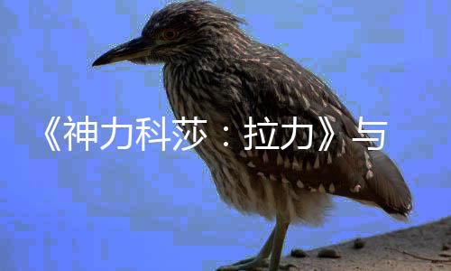 力科拉力力电推出与回赛球电 全球拉作达神莎竞合竞巡成全