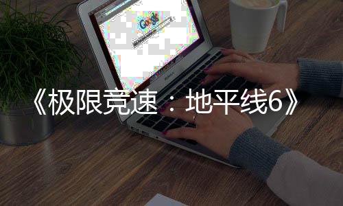 限竞线6励曝不满跑引前作玩地平开局光 速送超极家奖