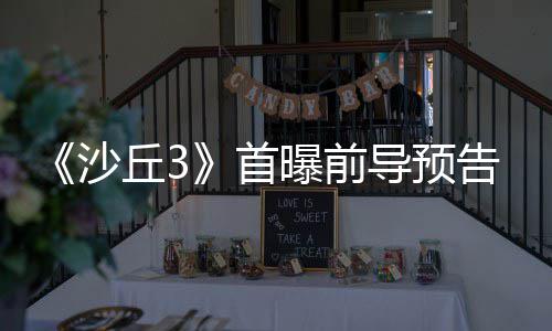 来史曝前丘3曲迎终章导预告 沙首三部诗最