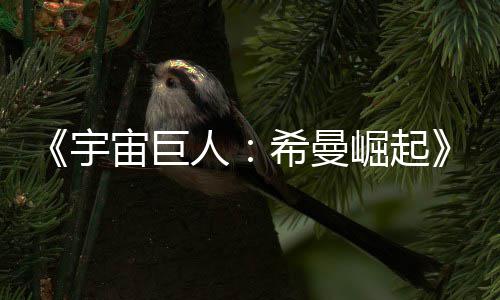 希曼宇预告月5映曝宙巨正式人日上崛起