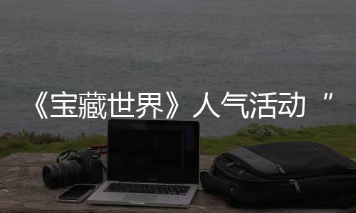 马基限宝探索鸭鸭遗物赢取活动全新踪的蒂洛人气归，失时回界奖励藏世