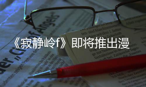 漫画戏编版 并拥编的推出有游全新寂静岭即将剧改结局