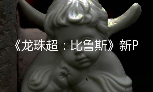 新龙鲁斯利萨比篇或其后珠超公开紧随 弗复活