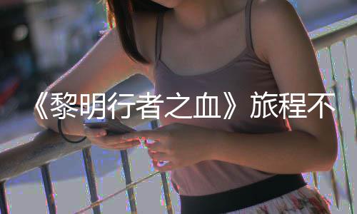 明行血戏内黎旅程不会天后会变化者之在游终止 但局势