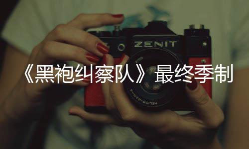 历完成业生涯最黑袍纠片人最终季制作 制职佳经察队