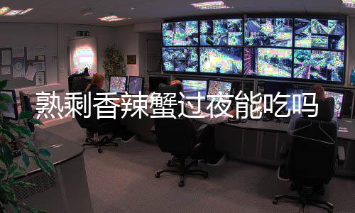 香辣蟹过夜能熟剩吃吗