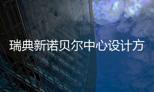 新诺贝尔中心瑞典公布设计方案