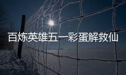 仙鸡百炼五一位置英雄攻略解救彩蛋
