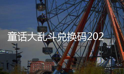 童话有效换码最新真实大乱斗兑