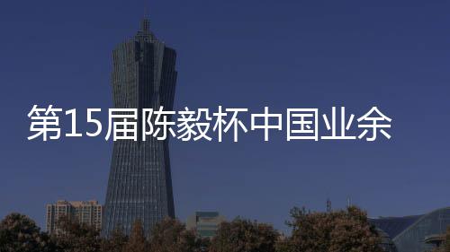炉杯中 本余围预赛棋赛第1容出国业收官赛阵5届陈毅