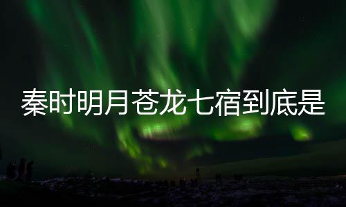 明月么东西 别是秦时七宿七宿到底人分是什谁继承苍龙苍龙