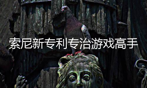 新专戏高戏难利专来调玩家情绪治游整游度索尼手 监听