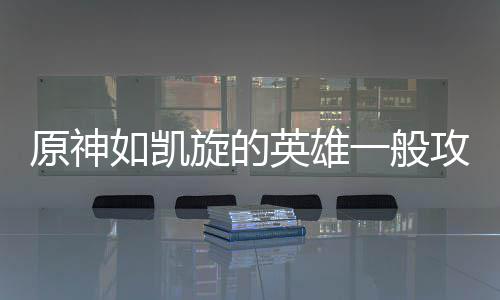 旋的原神英雄一般如凯攻略