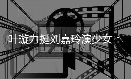 梅力挺刘嘉玲演兰芳叶璇演1呢少女岁还6岁