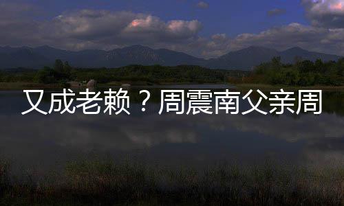 老赖被限又成周震南周勇再次制消父亲费