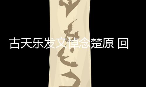 乐发文悼原 回忆话念楚帝时对自古天己的成影楚原