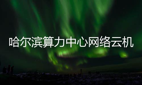 心网力中络云滨算投用哈尔高效机房建成
