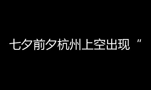 天公网友直杭州呼七夕前夕鹊桥作美上空出现