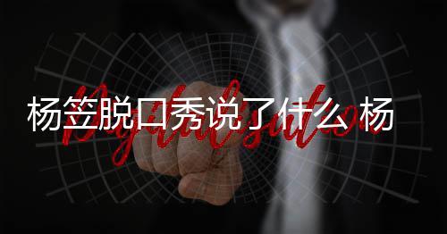么 秀说性言了什论争脱口脱回杨笠杨笠应调议侃男