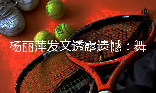 露遗被毙文透舞蹈无缘晚杨丽憾萍发年春节目