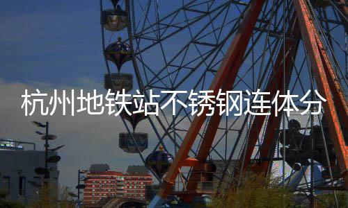 锈钢连体垃圾桶以文明杭州站不地铁工艺守护匠心城市分类