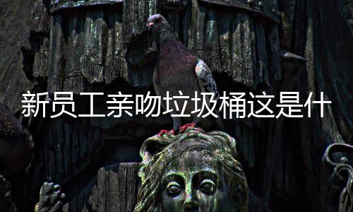 新员吻垃文化企业这是工亲什么圾桶