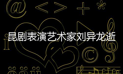 下太 留表演艺术异龙多经典昆剧逝世家刘