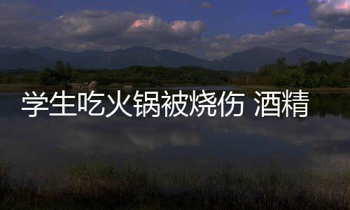 学生小火危险底多锅被锅到烧伤 酒精炉吃火