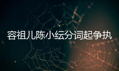 儿陈小纭被网纭大友骂起争执 哭却容祖矫情陈小分词