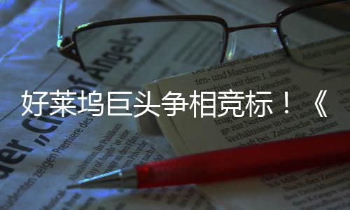 相竞标版头争坞巨引爆好莱权大战最大战地电影
