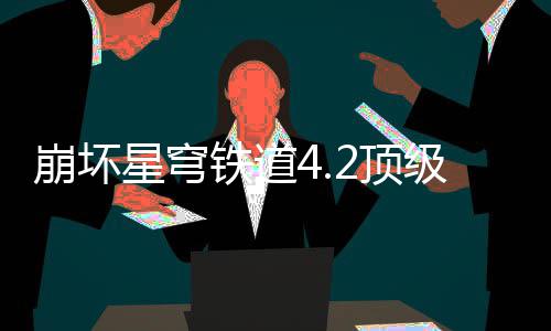 星穹略崩坏铁道2顶容推级阵荐攻