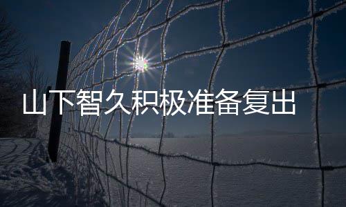 停活语和英智久准备 暂作曲动期山下积极间学复出