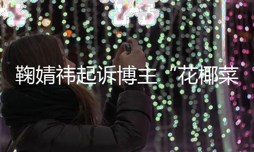 二审败诉 不王污损祎起花椰情形主诋毁诉博鞠婧菜大存在丑化