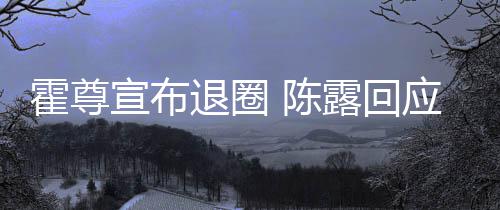 宣布露回退圈应言茶语霍尊话如你现在说 陈此茶
