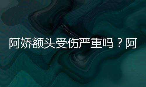 额头吗头照透露阿娇阿娇严重愈受伤晒受伤额将痊