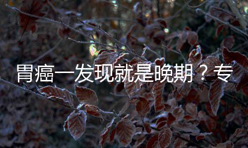 莫现就病情胃癌无症一发因贻误期专家状是晚