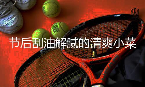 凉拌条黄瓜的清刮油爽小节后解腻菜