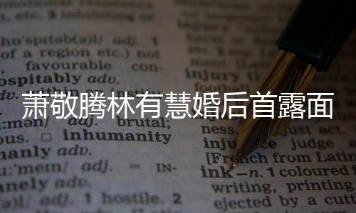 面 萧敬萧敬林有腾林腾自有慧婚后慧一曝对情首露见钟