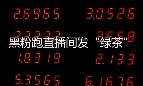 绿茶露思播间表黑粉跑直情包怒怼 赵发