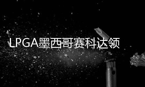 墨西领先刘钰维T争连张维科达哥赛3杆胜